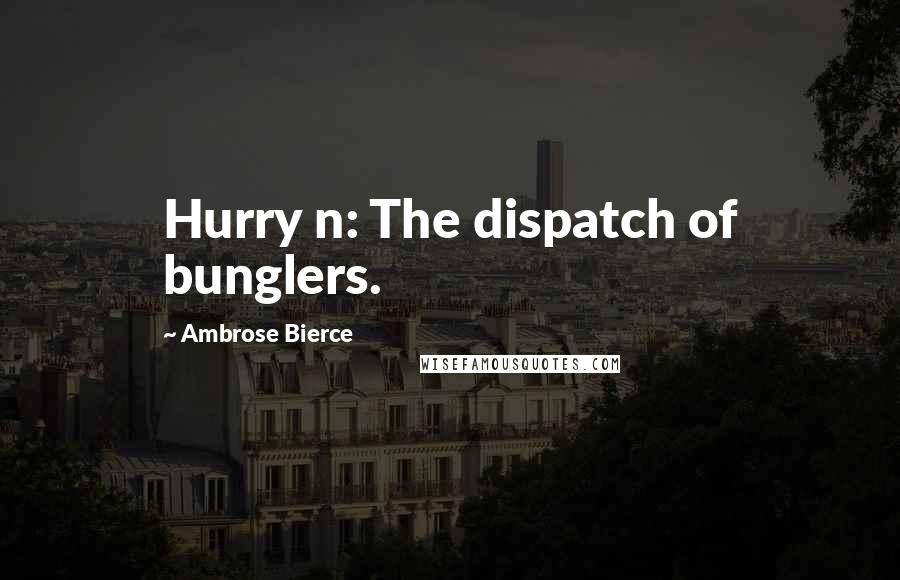 Ambrose Bierce Quotes: Hurry n: The dispatch of bunglers.