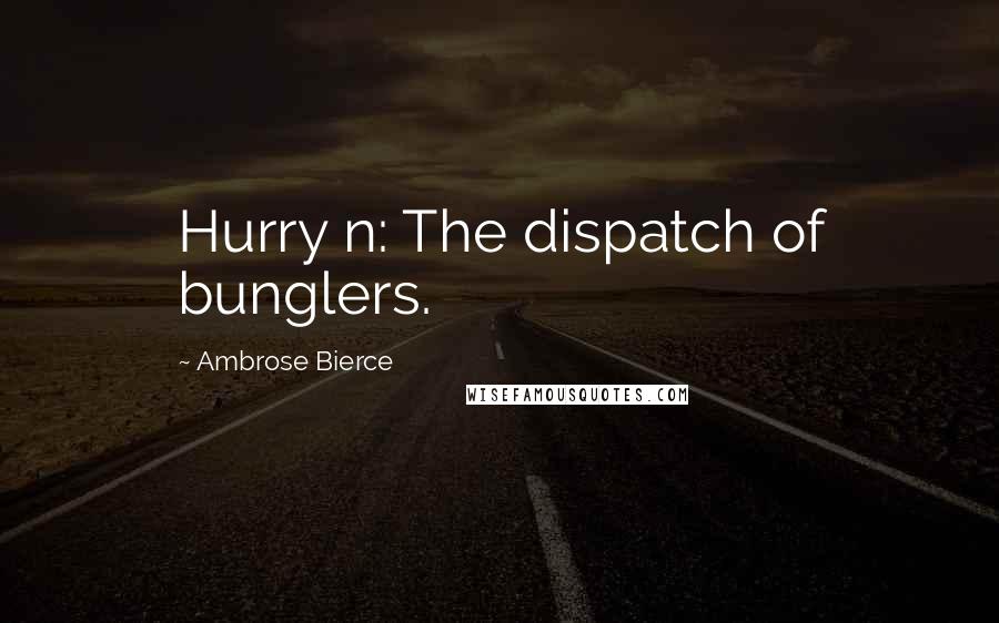 Ambrose Bierce Quotes: Hurry n: The dispatch of bunglers.