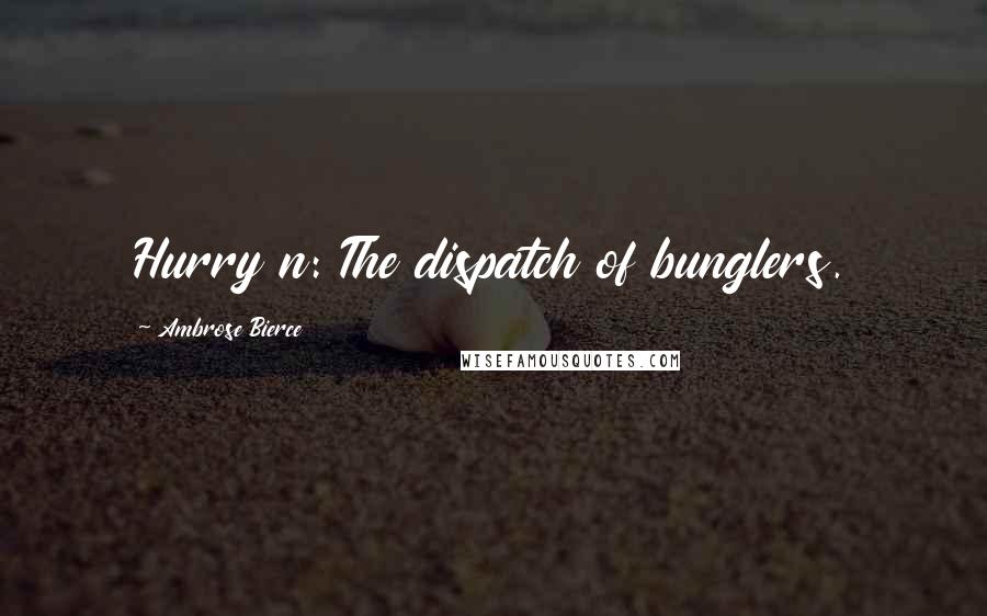 Ambrose Bierce Quotes: Hurry n: The dispatch of bunglers.