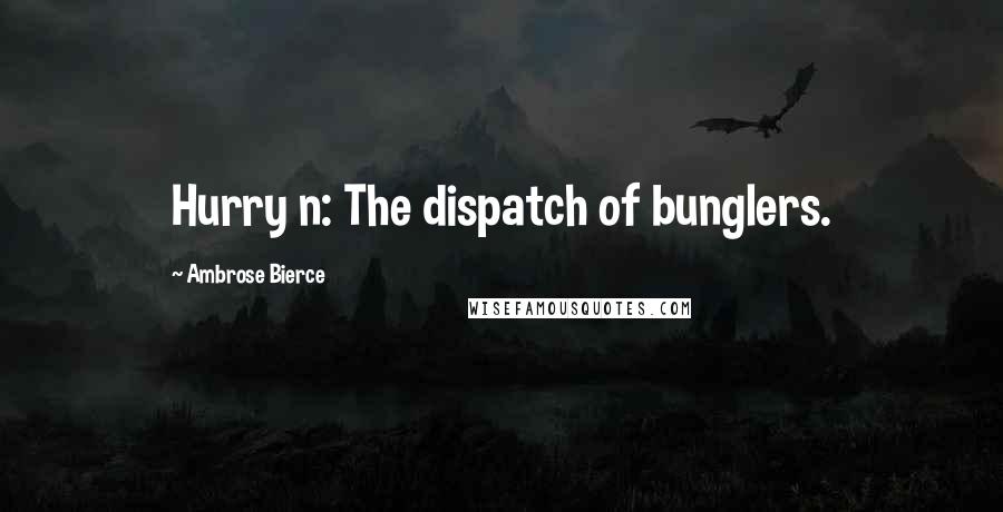 Ambrose Bierce Quotes: Hurry n: The dispatch of bunglers.