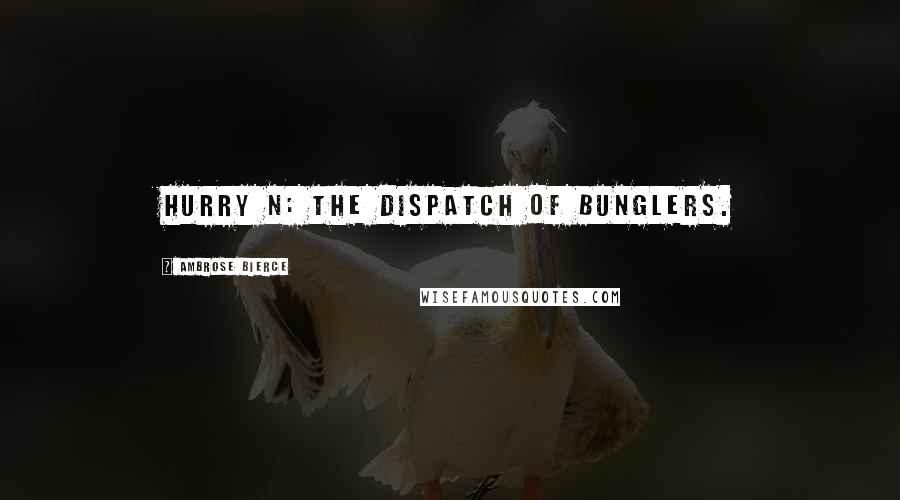 Ambrose Bierce Quotes: Hurry n: The dispatch of bunglers.