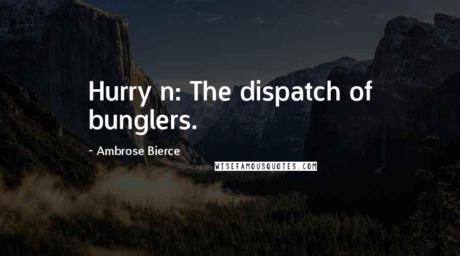 Ambrose Bierce Quotes: Hurry n: The dispatch of bunglers.