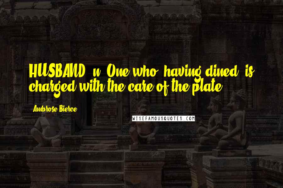 Ambrose Bierce Quotes: HUSBAND, n. One who, having dined, is charged with the care of the plate.