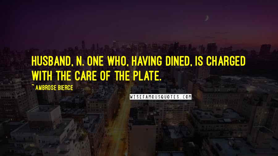 Ambrose Bierce Quotes: HUSBAND, n. One who, having dined, is charged with the care of the plate.