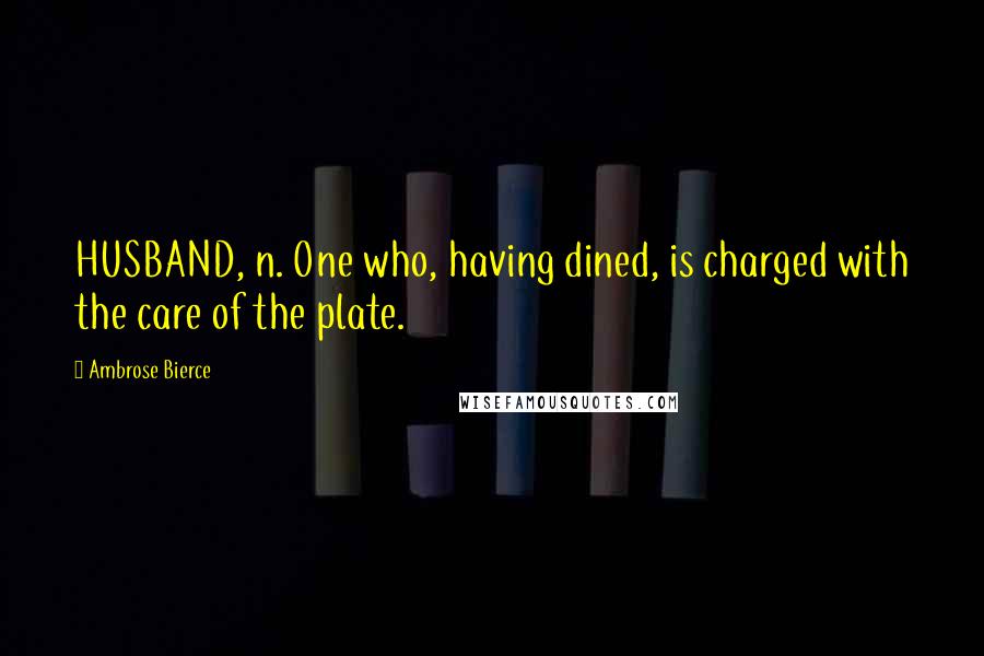 Ambrose Bierce Quotes: HUSBAND, n. One who, having dined, is charged with the care of the plate.