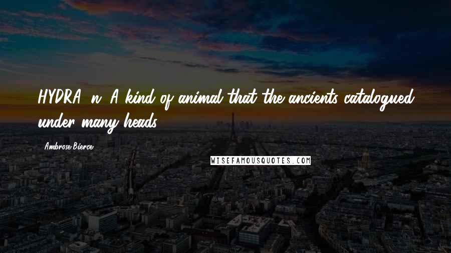 Ambrose Bierce Quotes: HYDRA, n. A kind of animal that the ancients catalogued under many heads.