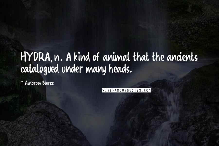 Ambrose Bierce Quotes: HYDRA, n. A kind of animal that the ancients catalogued under many heads.