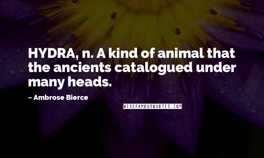 Ambrose Bierce Quotes: HYDRA, n. A kind of animal that the ancients catalogued under many heads.