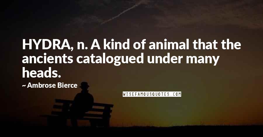 Ambrose Bierce Quotes: HYDRA, n. A kind of animal that the ancients catalogued under many heads.