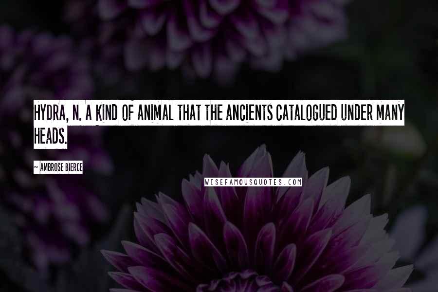 Ambrose Bierce Quotes: HYDRA, n. A kind of animal that the ancients catalogued under many heads.