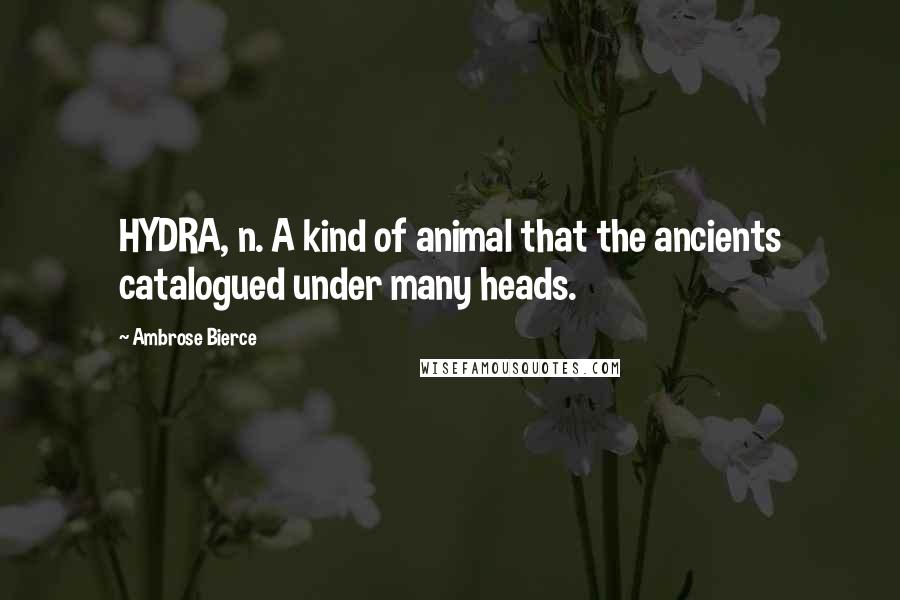 Ambrose Bierce Quotes: HYDRA, n. A kind of animal that the ancients catalogued under many heads.