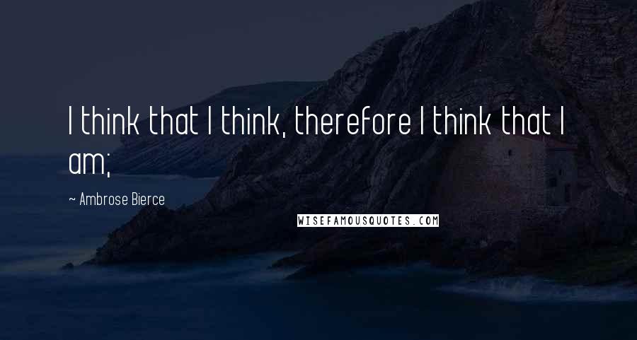 Ambrose Bierce Quotes: I think that I think, therefore I think that I am;