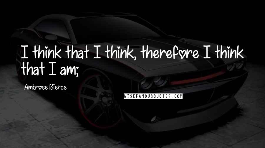 Ambrose Bierce Quotes: I think that I think, therefore I think that I am;