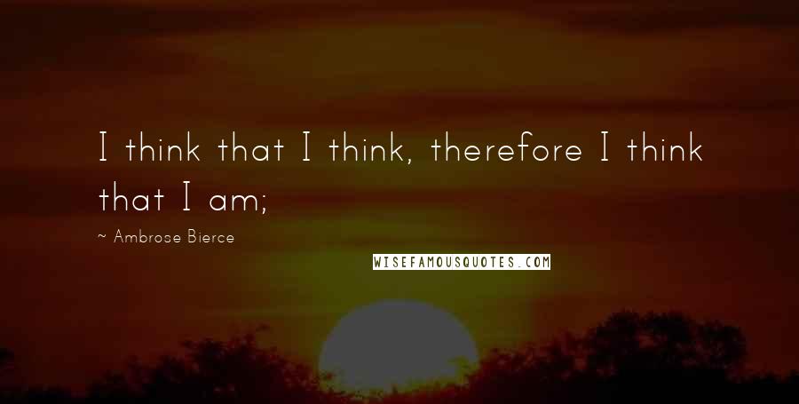 Ambrose Bierce Quotes: I think that I think, therefore I think that I am;