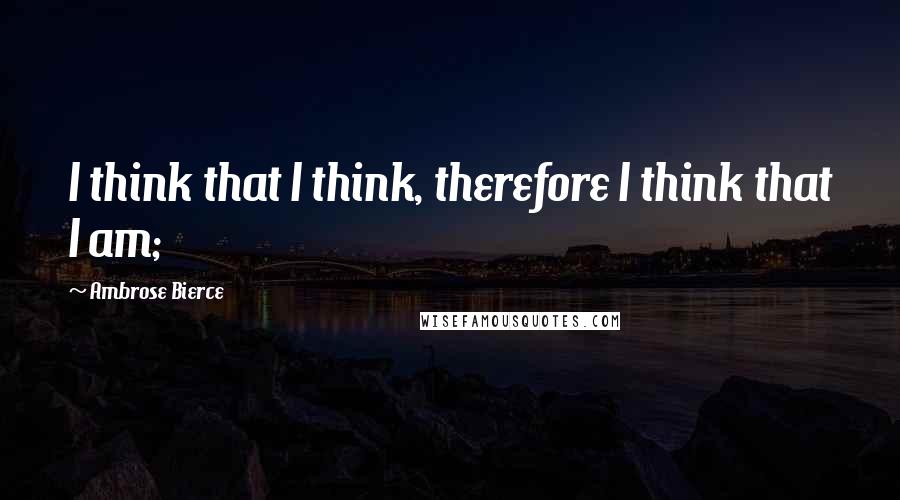 Ambrose Bierce Quotes: I think that I think, therefore I think that I am;