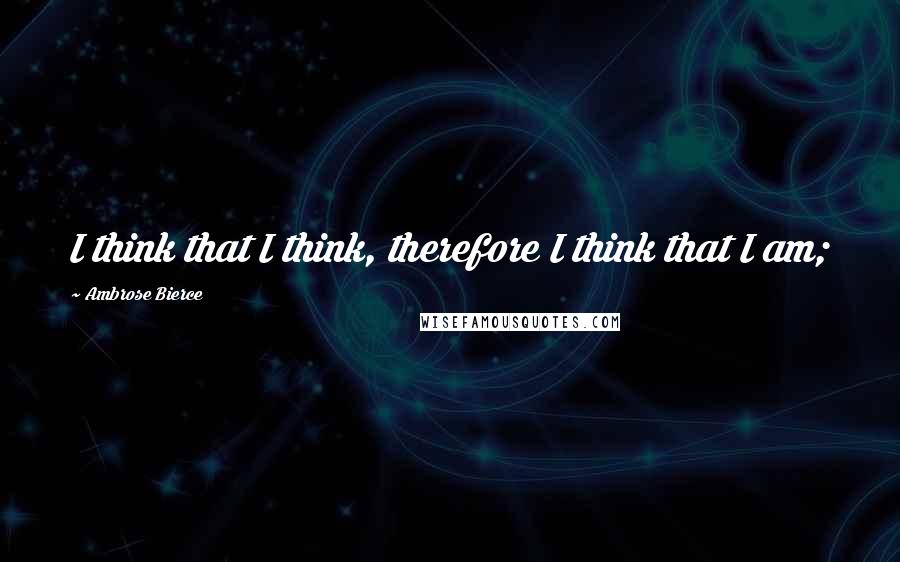 Ambrose Bierce Quotes: I think that I think, therefore I think that I am;