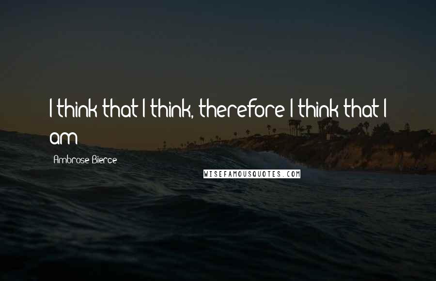 Ambrose Bierce Quotes: I think that I think, therefore I think that I am;