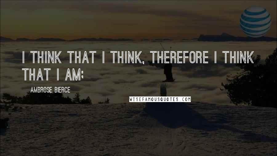 Ambrose Bierce Quotes: I think that I think, therefore I think that I am;