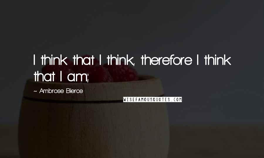 Ambrose Bierce Quotes: I think that I think, therefore I think that I am;