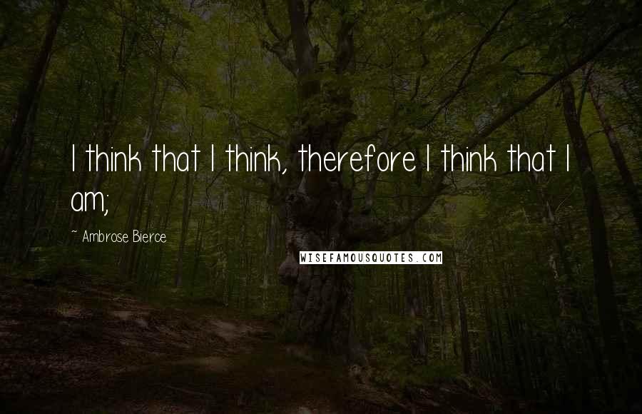 Ambrose Bierce Quotes: I think that I think, therefore I think that I am;