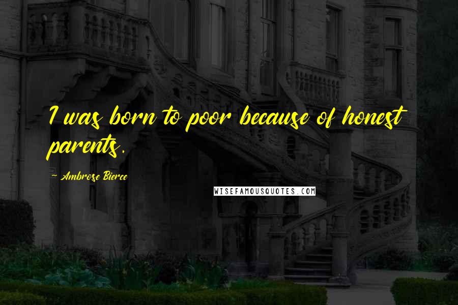 Ambrose Bierce Quotes: I was born to poor because of honest parents.