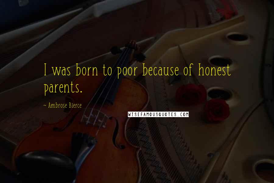 Ambrose Bierce Quotes: I was born to poor because of honest parents.