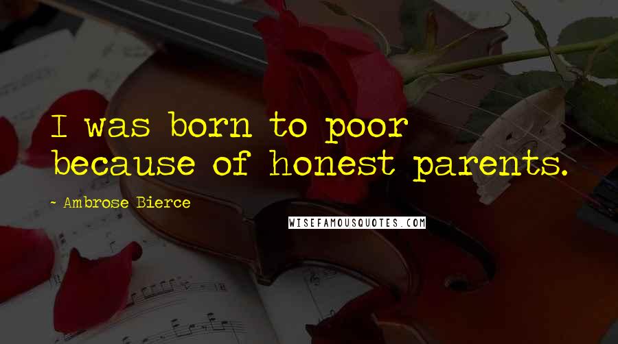 Ambrose Bierce Quotes: I was born to poor because of honest parents.