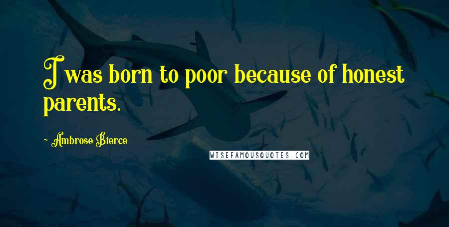 Ambrose Bierce Quotes: I was born to poor because of honest parents.