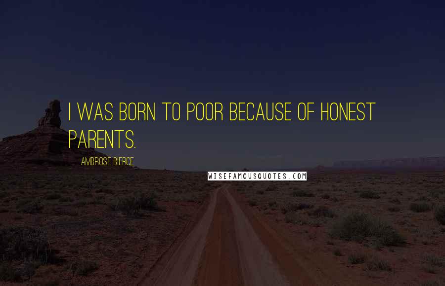 Ambrose Bierce Quotes: I was born to poor because of honest parents.