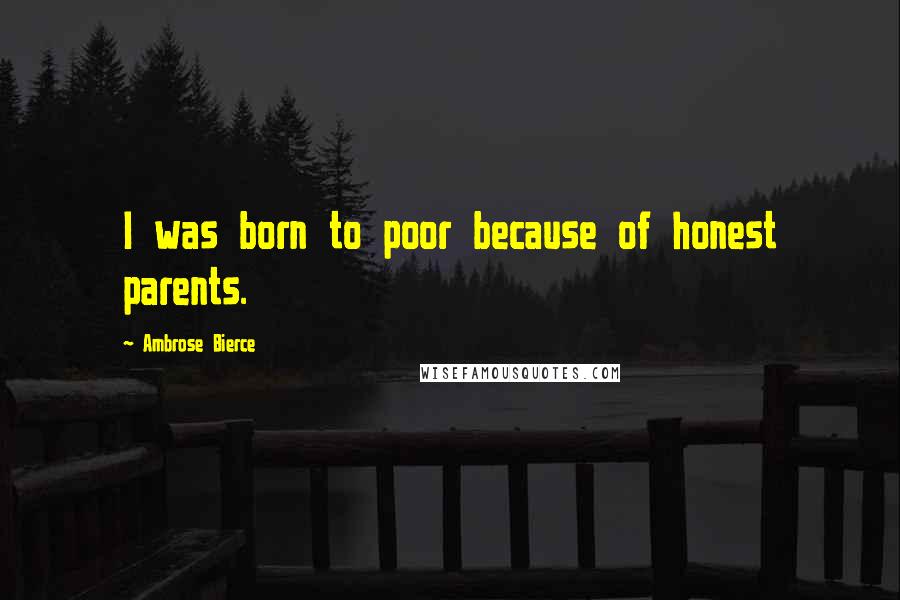 Ambrose Bierce Quotes: I was born to poor because of honest parents.