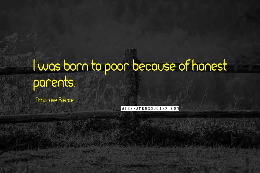 Ambrose Bierce Quotes: I was born to poor because of honest parents.
