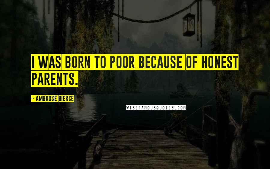 Ambrose Bierce Quotes: I was born to poor because of honest parents.