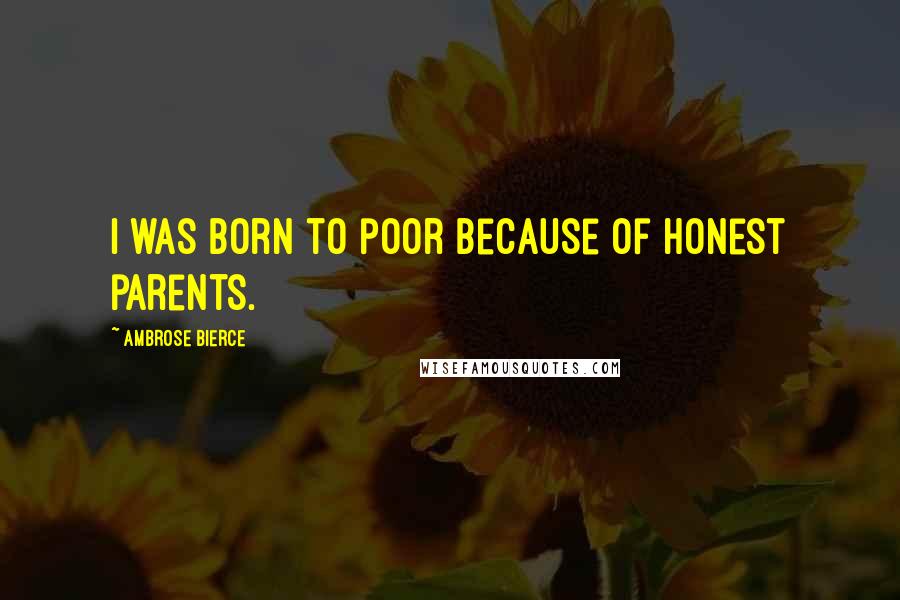 Ambrose Bierce Quotes: I was born to poor because of honest parents.