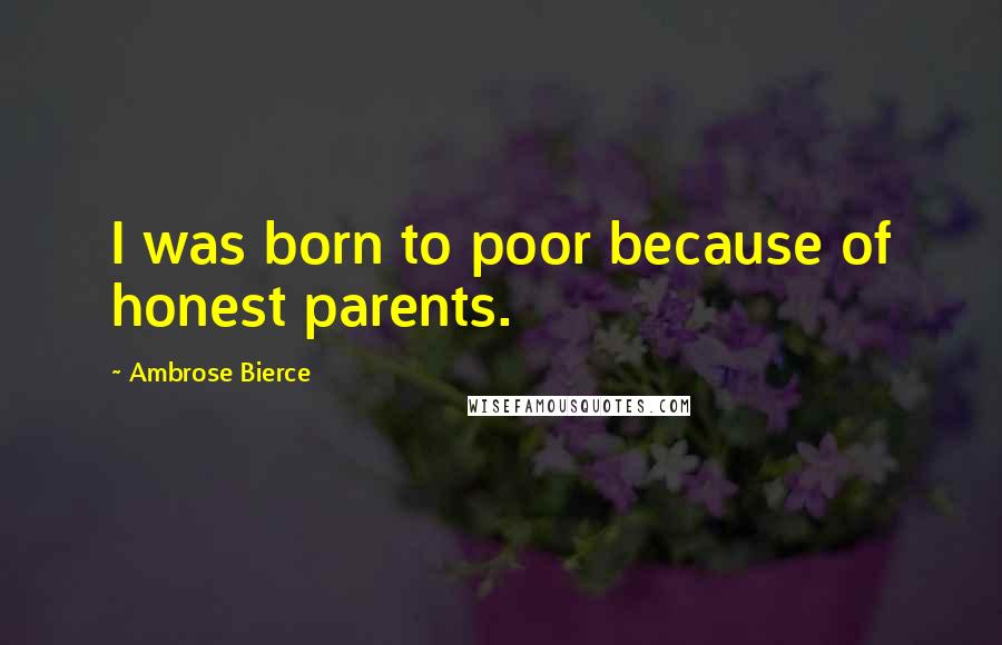 Ambrose Bierce Quotes: I was born to poor because of honest parents.