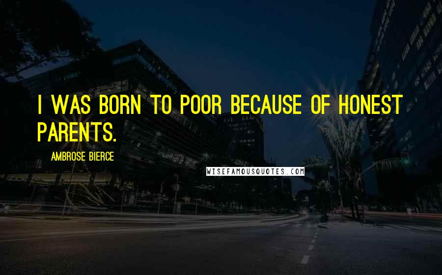 Ambrose Bierce Quotes: I was born to poor because of honest parents.