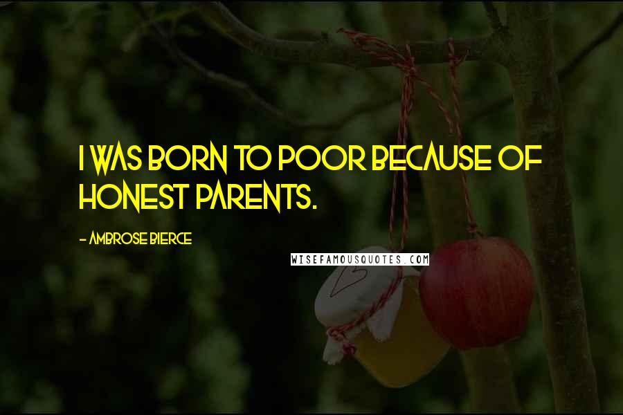 Ambrose Bierce Quotes: I was born to poor because of honest parents.