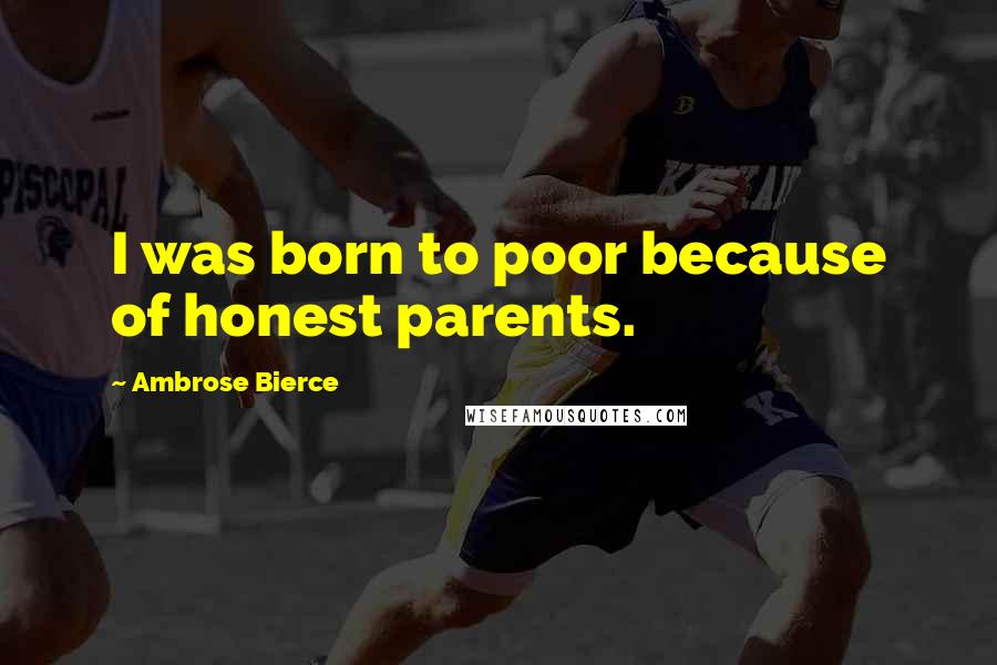 Ambrose Bierce Quotes: I was born to poor because of honest parents.