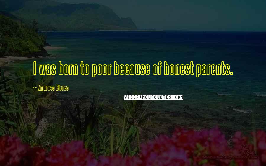 Ambrose Bierce Quotes: I was born to poor because of honest parents.