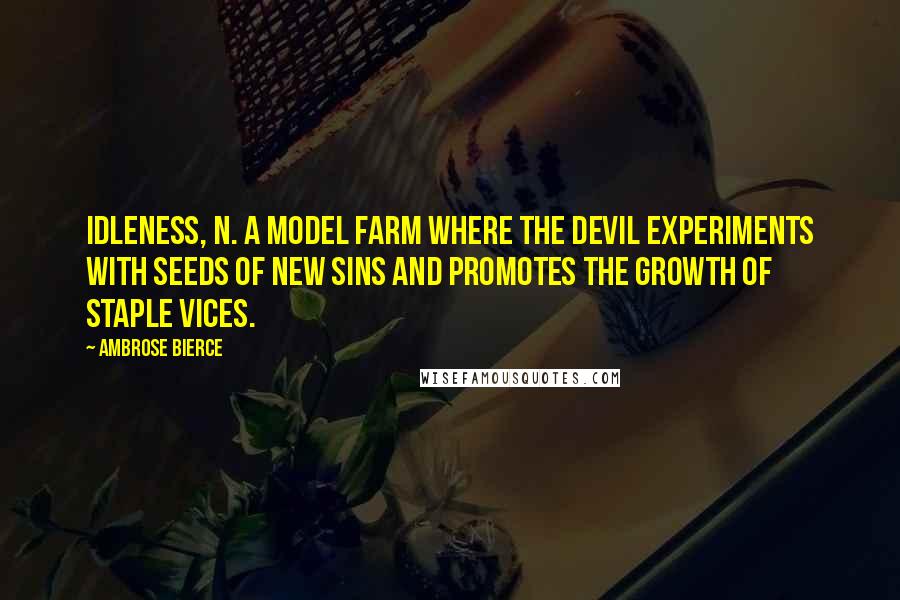 Ambrose Bierce Quotes: IDLENESS, n. A model farm where the devil experiments with seeds of new sins and promotes the growth of staple vices.