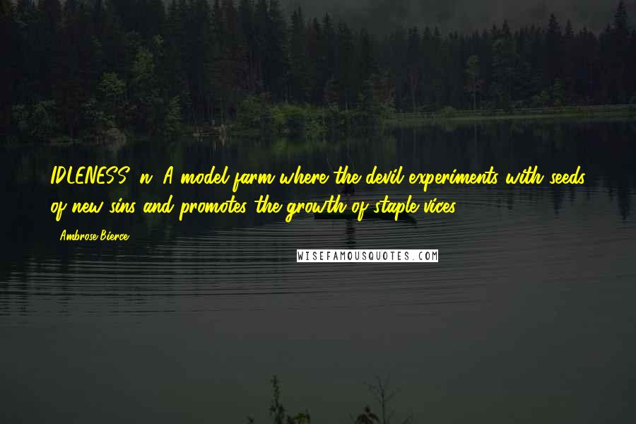 Ambrose Bierce Quotes: IDLENESS, n. A model farm where the devil experiments with seeds of new sins and promotes the growth of staple vices.