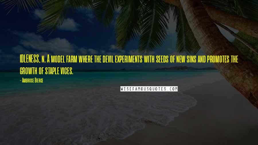 Ambrose Bierce Quotes: IDLENESS, n. A model farm where the devil experiments with seeds of new sins and promotes the growth of staple vices.