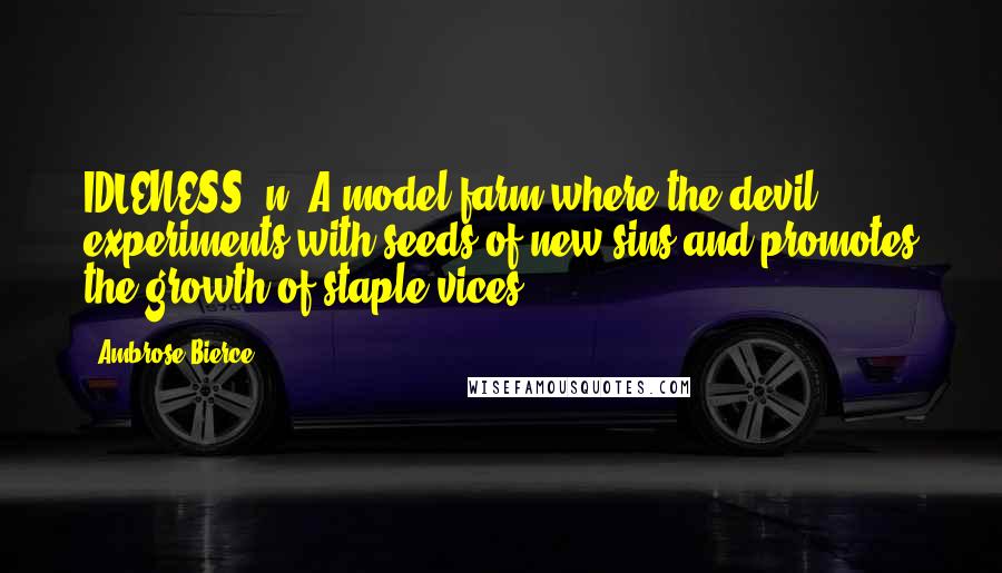 Ambrose Bierce Quotes: IDLENESS, n. A model farm where the devil experiments with seeds of new sins and promotes the growth of staple vices.