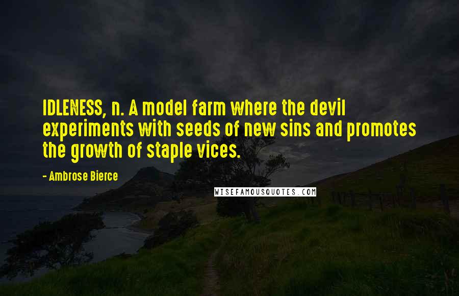Ambrose Bierce Quotes: IDLENESS, n. A model farm where the devil experiments with seeds of new sins and promotes the growth of staple vices.