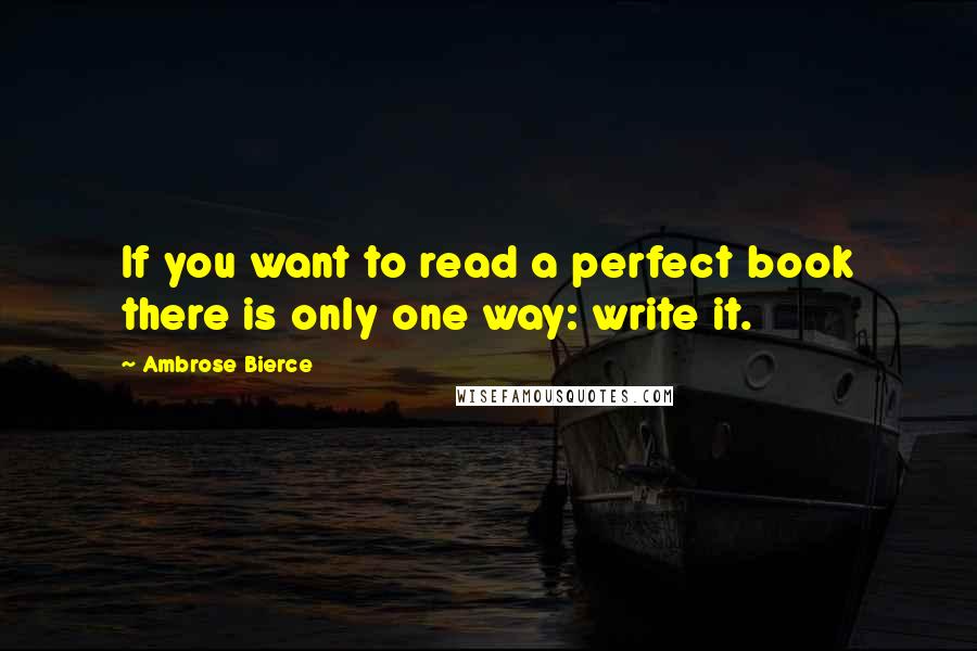 Ambrose Bierce Quotes: If you want to read a perfect book there is only one way: write it.