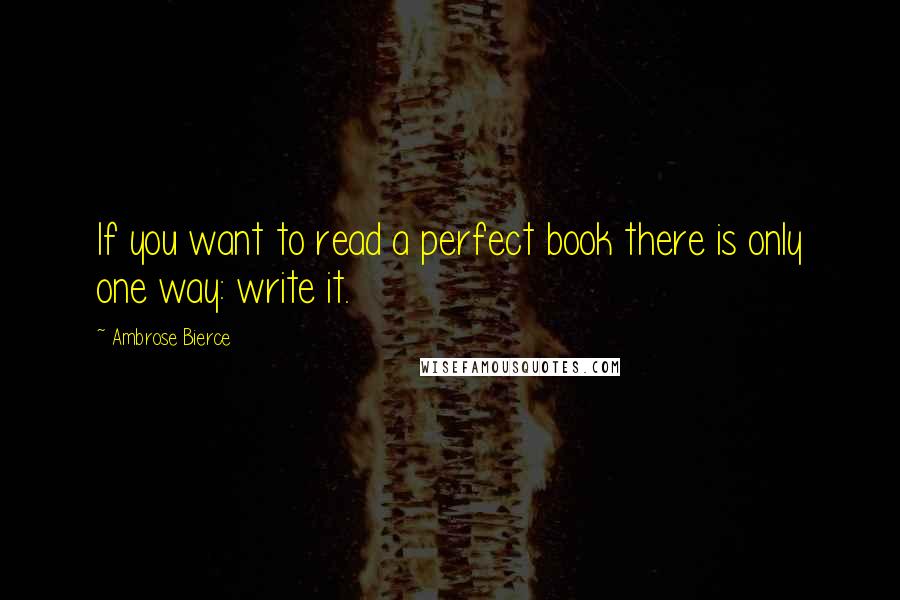 Ambrose Bierce Quotes: If you want to read a perfect book there is only one way: write it.