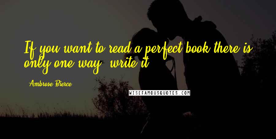 Ambrose Bierce Quotes: If you want to read a perfect book there is only one way: write it.