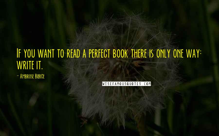 Ambrose Bierce Quotes: If you want to read a perfect book there is only one way: write it.