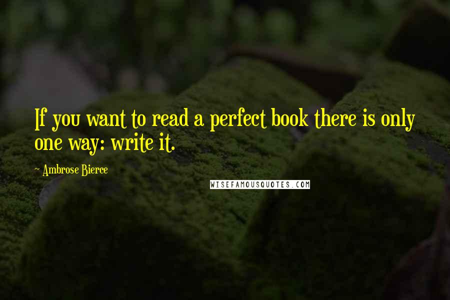 Ambrose Bierce Quotes: If you want to read a perfect book there is only one way: write it.