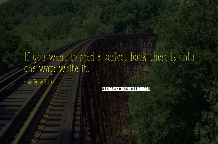 Ambrose Bierce Quotes: If you want to read a perfect book there is only one way: write it.