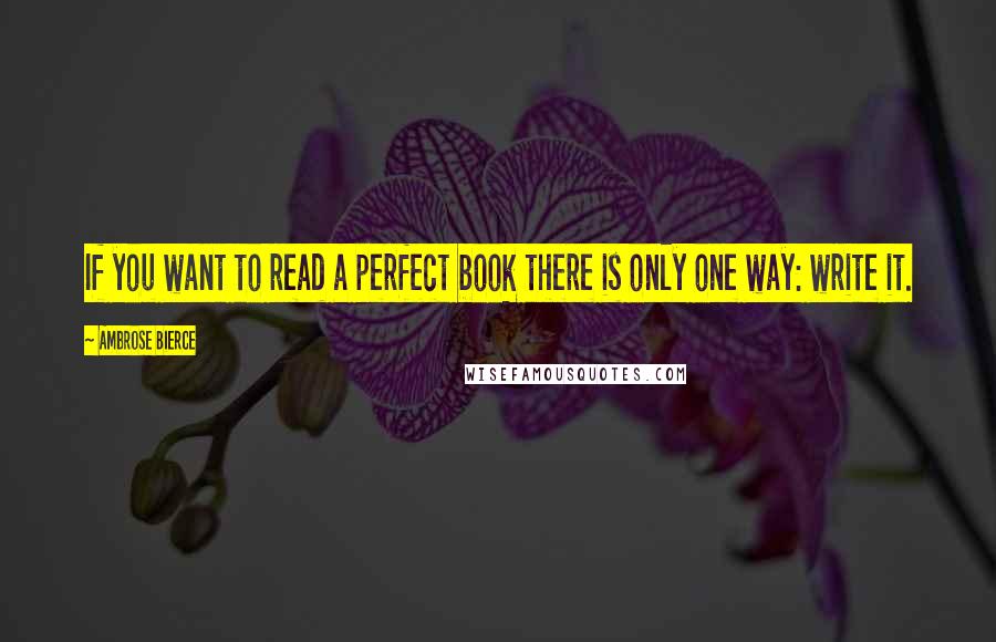 Ambrose Bierce Quotes: If you want to read a perfect book there is only one way: write it.